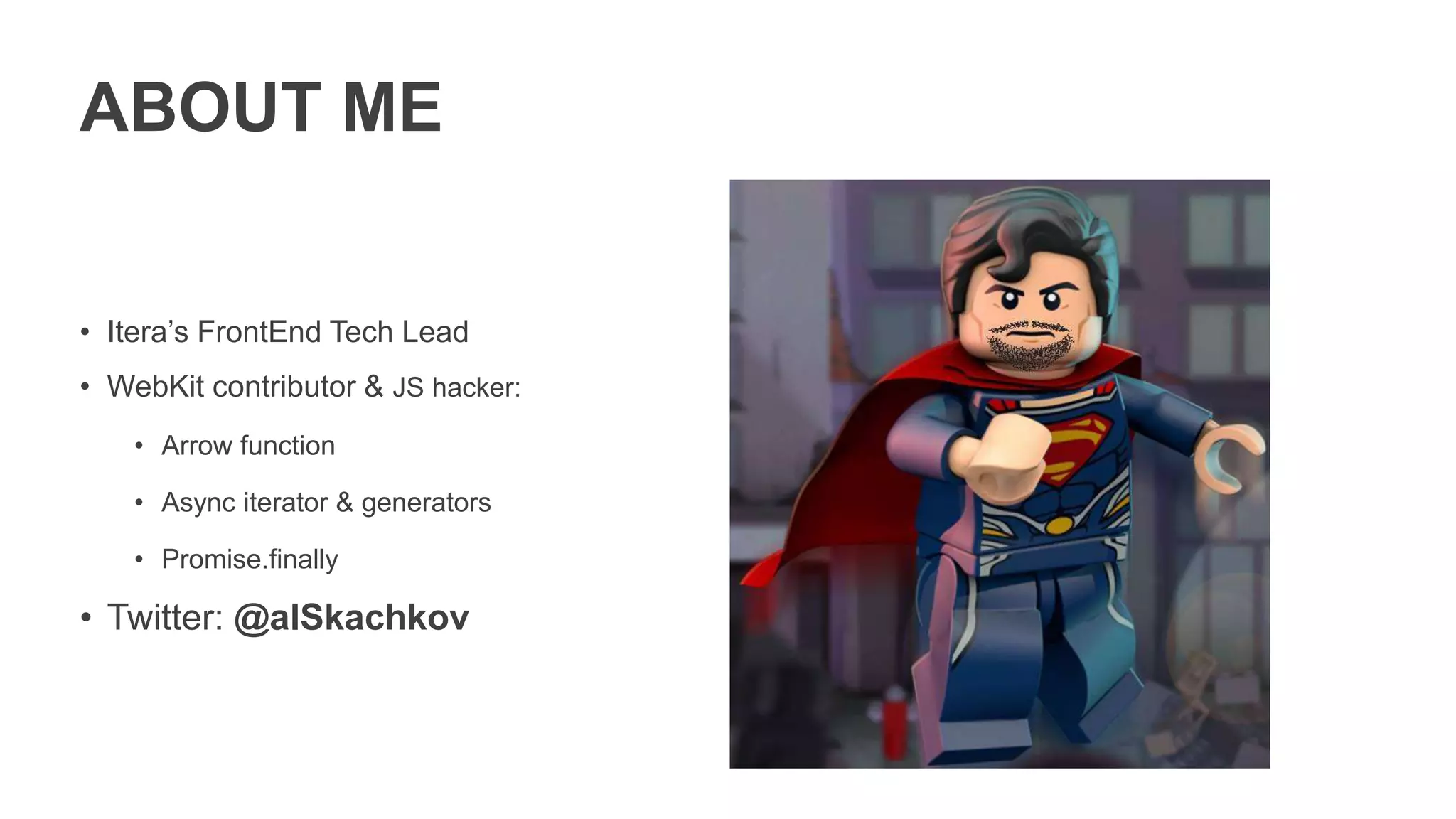 ABOUT ME
• Itera’s FrontEnd Tech Lead
• WebKit contributor & JS hacker:
• Arrow function
• Async iterator & generators
• Promise.finally
• Twitter: @alSkachkov
 