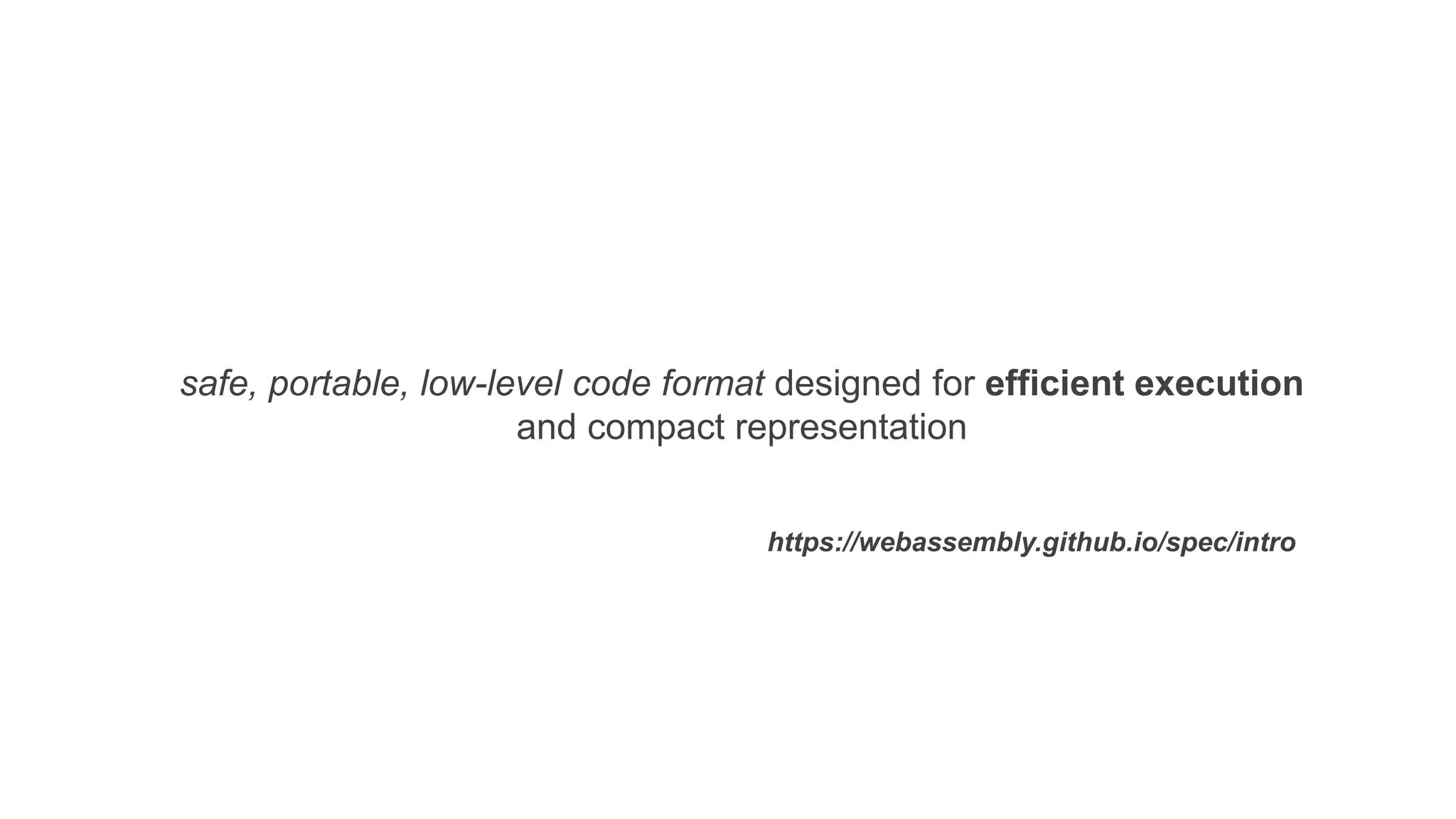 safe, portable, low-level code format designed for efficient execution
and compact representation
https://webassembly.github.io/spec/intro
 