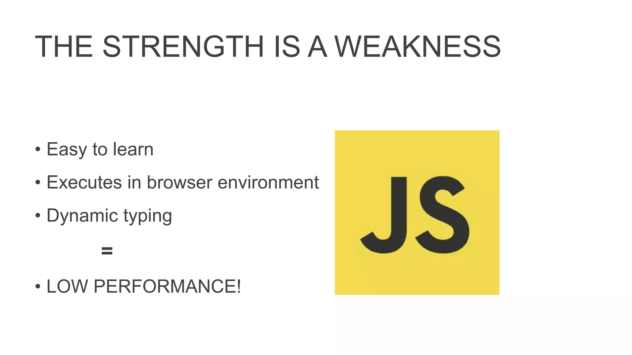 THE STRENGTH IS A WEAKNESS
• Easy to learn
• Executes in browser environment
• Dynamic typing
=
• LOW PERFORMANCE!
 