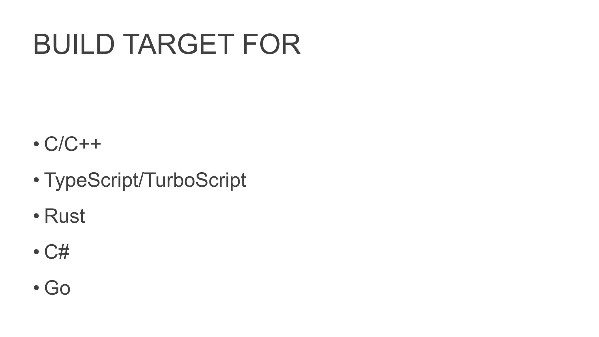 BUILD TARGET FOR
• C/C++
• TypeScript/TurboScript
• Rust
• C#
• Go
 