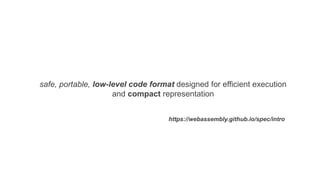 safe, portable, low-level code format designed for efficient execution
and compact representation
https://webassembly.github.io/spec/intro
 