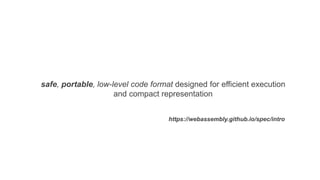 safe, portable, low-level code format designed for efficient execution
and compact representation
https://webassembly.github.io/spec/intro
 