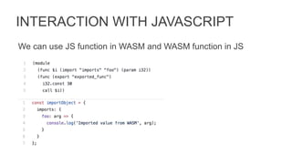 INTERACTION WITH JAVASCRIPT
We can use JS function in WASM and WASM function in JS
 