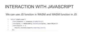 INTERACTION WITH JAVASCRIPT
We can use JS function in WASM and WASM function in JS
 