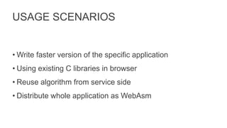 USAGE SCENARIOS
• Write faster version of the specific application
• Using existing C libraries in browser
• Reuse algorithm from service side
• Distribute whole application as WebAsm
 