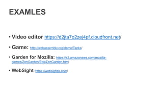 EXAMLES
• Video editor https://d2jta7o2zej4pf.cloudfront.net/
• Game: http://webassembly.org/demo/Tanks/
• Garden for Mozilla: https://s3.amazonaws.com/mozilla-
games/ZenGarden/EpicZenGarden.html
• WebSight: https://websightjs.com/
 
