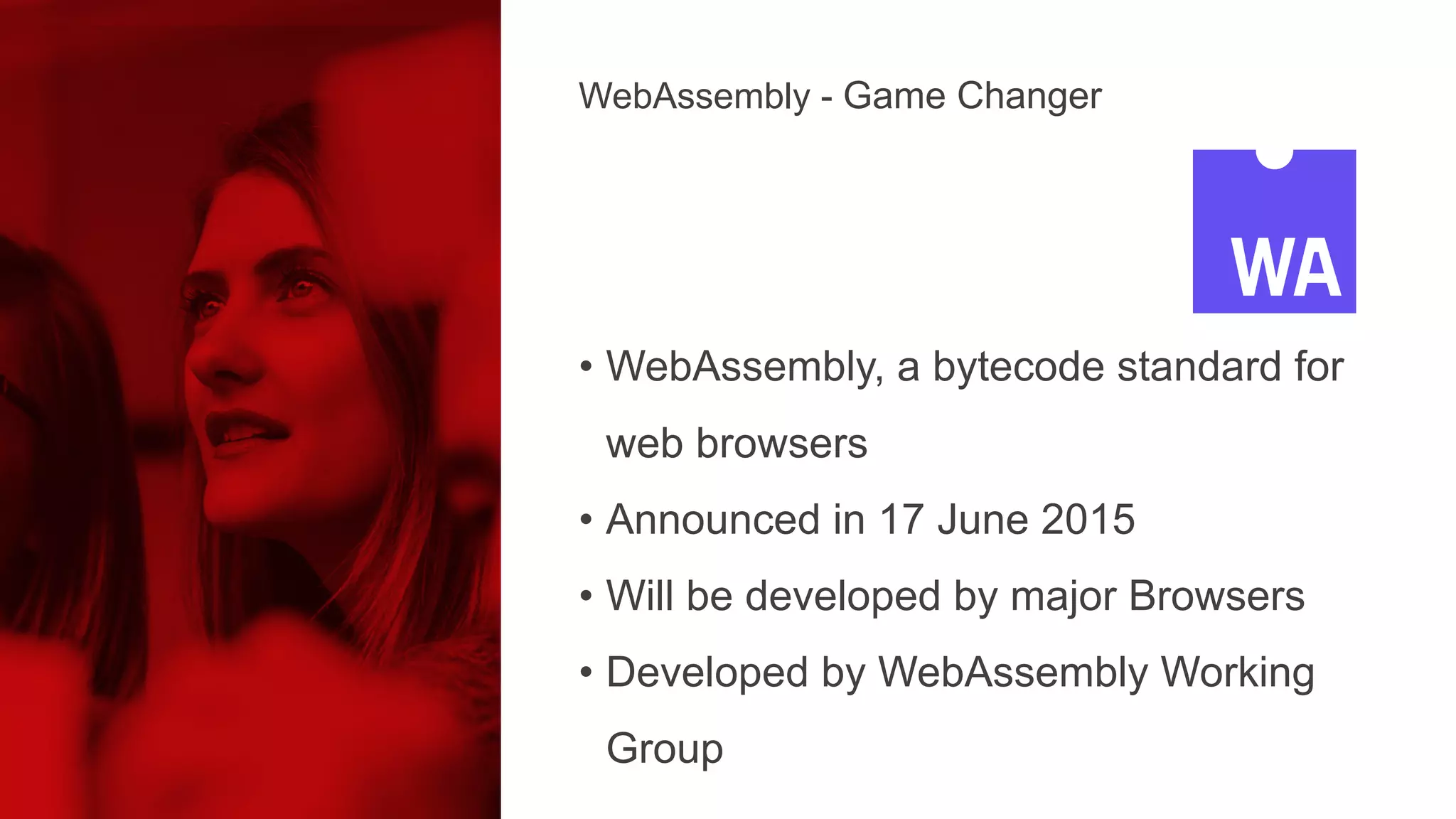 • WebAssembly, a bytecode standard for
web browsers
• Announced in 17 June 2015
• Will be developed by major Browsers
• Developed by WebAssembly Working
Group
WebAssembly - Game Changer
 