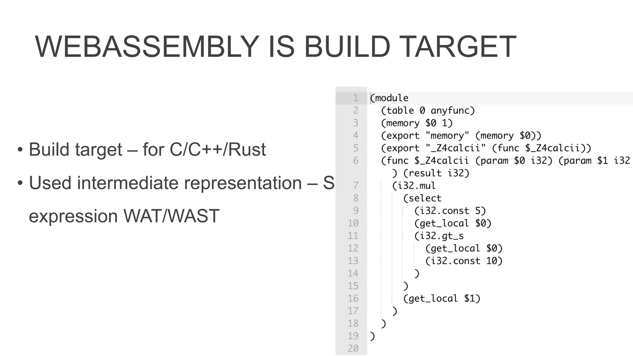 WEBASSEMBLY IS BUILD TARGET
• Build target – for C/C++/Rust
• Used intermediate representation – S
expression WAT/WAST
 