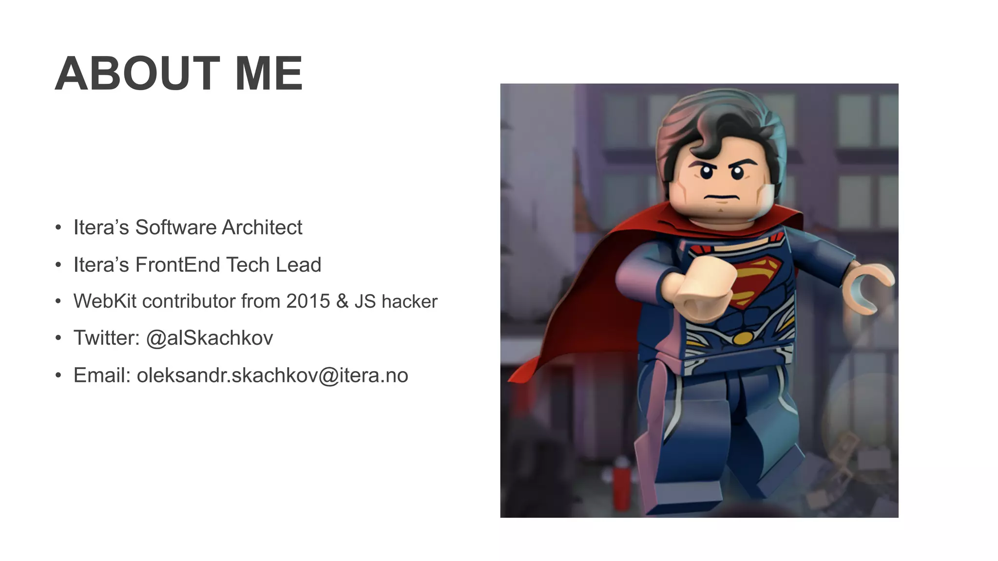 ABOUT ME
• Itera’s Software Architect
• Itera’s FrontEnd Tech Lead
• WebKit contributor from 2015 & JS hacker
• Twitter: @alSkachkov
• Email: oleksandr.skachkov@itera.no
 