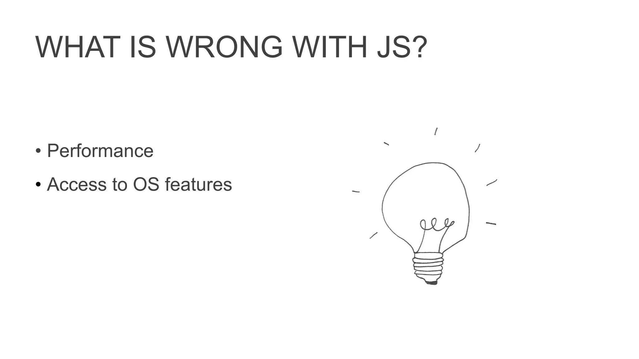 WHAT IS WRONG WITH JS?
• Performance
• Access to OS features
 