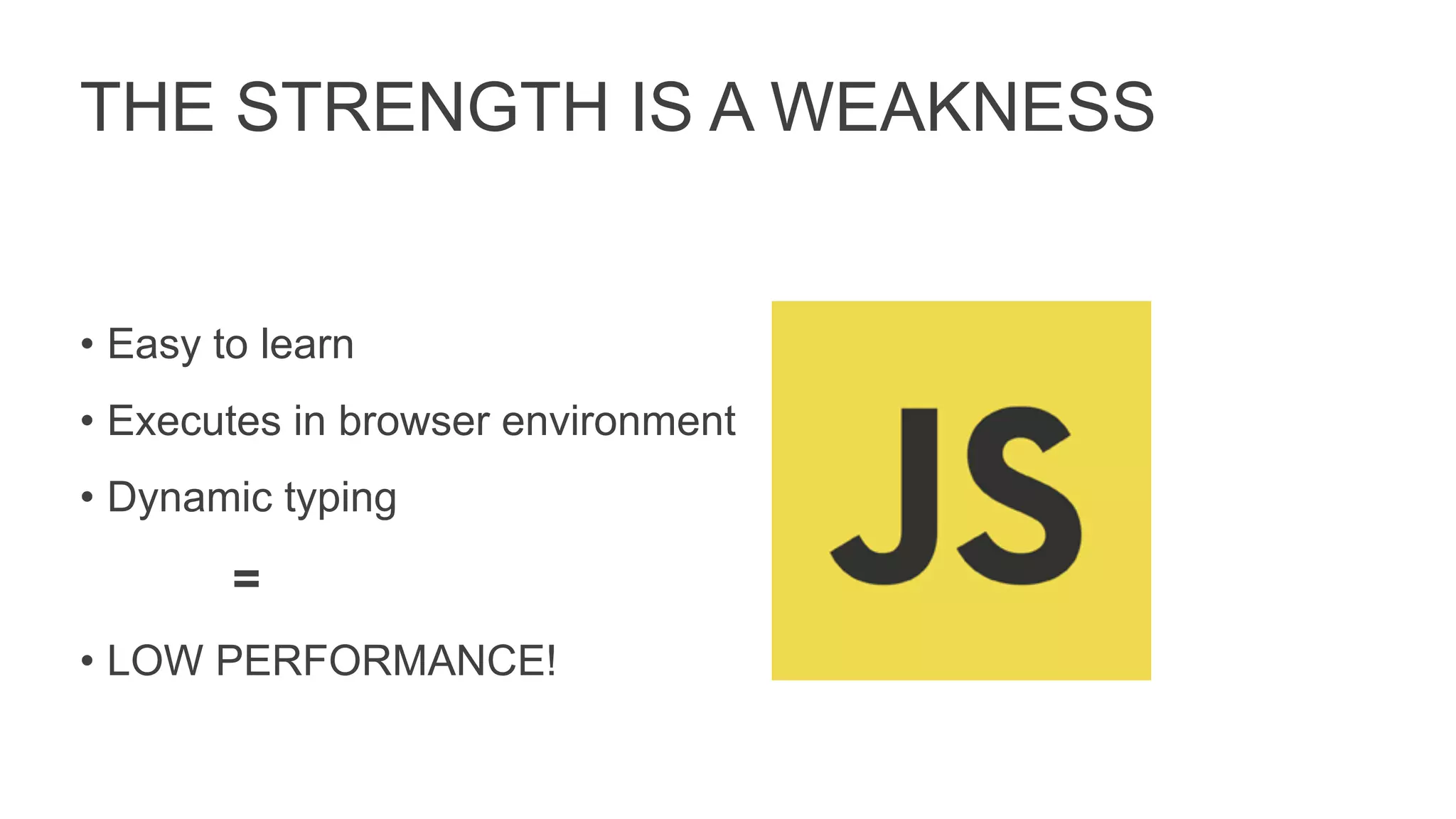 THE STRENGTH IS A WEAKNESS
• Easy to learn
• Executes in browser environment
• Dynamic typing
=
• LOW PERFORMANCE!
 
