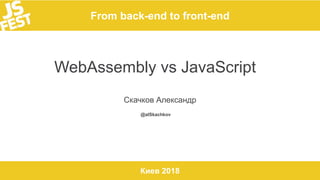 From back-end to front-end
Киев 2018
WebAssembly vs JavaScript
Скачков Александр
@alSkachkov
 