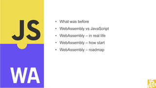 • What was before
• WebAssembly vs JavaScript
• WebAssembly – in real life
• WebAssembly – how start
• WebAssembly – roadm...