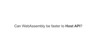 Can WebAssembly be faster to Host API?
sometimes, if we use WebWorkers
 