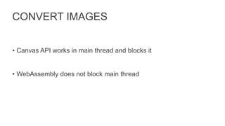 CONVERT IMAGES
• Canvas API works in main thread and blocks it
• WebAssembly does not block main thread
 