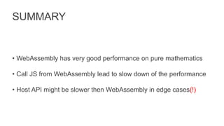 SUMMARY
• WebAssembly has very good performance on pure mathematics
• Call JS from WebAssembly lead to slow down of the performance
• Host API might be slower then WebAssembly in edge cases(!)
 