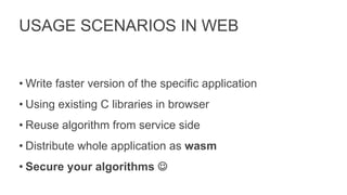 USAGE SCENARIOS IN WEB
• Write faster version of the specific application
• Using existing C libraries in browser
• Reuse algorithm from service side
• Distribute whole application as wasm
• Secure your algorithms J
 