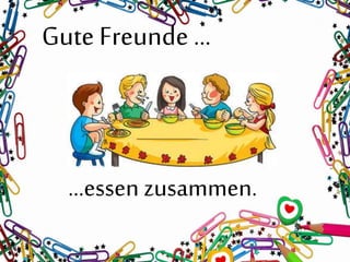 Gute Freunde …
…essen zusammen.
 