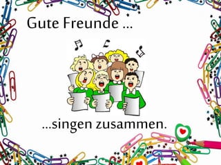 Gute Freunde …
…singen zusammen.
 