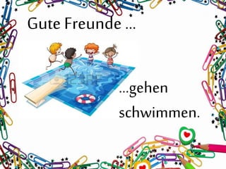 Gute Freunde …
…gehen
schwimmen.
 