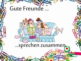 Gute Freunde …
…sprechen zusammen.
 
