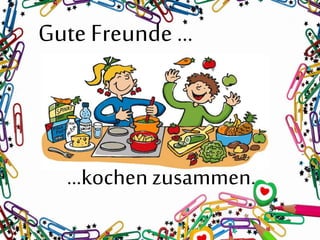 Gute Freunde …
…kochen zusammen.
 