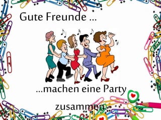 Gute Freunde …
…macheneine Party
zusammen.
 