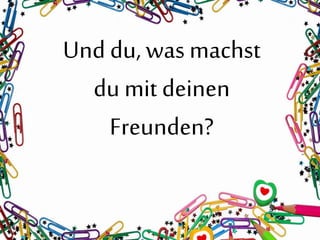 Und du, was machst
du mit deinen
Freunden?
 