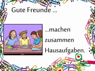 Gute Freunde …
…machen
zusammen
Hausaufgaben.
 