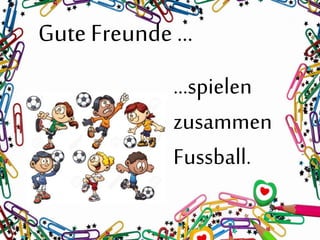 Gute Freunde …
…spielen
zusammen
Fussball.
 
