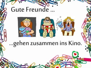 Gute Freunde …
…gehen zusammenins Kino.
 