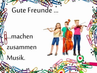 Gute Freunde …
…machen
zusammen
Musik.
 