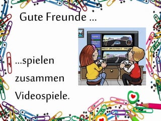 Gute Freunde …
…spielen
zusammen
Videospiele.
 