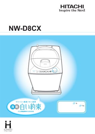 取扱説明書

日立電気洗濯乾燥機
形名

NW-D8CX




            浸透イオン洗浄




                           「安全上のご注意」   6
                           「洗剤クリーマーについて」   16
                           を必ずお読みいただき、
                           正しくお使いください。




 このたびは日立電気洗濯乾燥機をお買い上げいただき、まことにありがとうございました。
 この取扱説明書をよくお読みになり、正しくご使用ください。
 お読みになったあとは、据付説明書・洗濯乾燥機設置時のチェックシート・保証書とともに大切に
 保存してください。
 