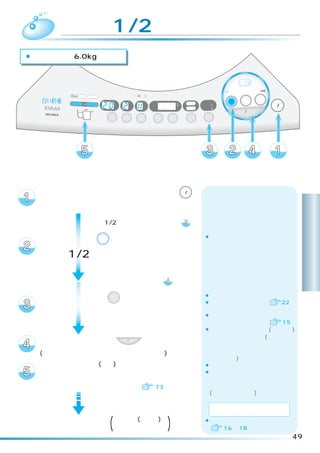 洗濯  「洗剤 1/2」コース
¡洗濯容量は約 6.0kg です。


                                                                                         標準
                                                                                     念入り 洗剤／ シワケア
                                                                                           12

                                                                                     ソフト 毛布 風乾燥
                                                                                  速乾 手造り
                                                                                         ドライ たっぷり (6kg)
   浸透イオン洗浄                                (3秒押し)
                高温   フィルター                                                                                電源
                                    注水        温風   予約    時間後                                      乾燥
                                                                         洗い        洗濯     洗乾
             洗剤投 入   溶かし                           水量     L     槽乾燥
                              分       回        分   あと     分     槽洗浄
                                                                         すすぎ1                             切/入
                                                                         すすぎ2
                                                                                      スタート/一時停止
                                                                  カビ                                      （オートオフ）
                             洗い    すすぎ    脱水        予約   水量              お湯取
                                                                 ブロック




  洗濯物を入れ、電源ボタン                                                 切/入


  を押して、電源を入れる
                     「洗剤 1/2」が点灯しているときは                              へ                                               洗
                                                                         ¡洗濯ボタンを押すごとにランプの
                                                                                                                     濯
  洗濯ボタン 洗濯 を押して、                                                          点灯位置が移動します。                                コ
 「洗剤 1/2」を点灯させる                                                                                                      ー
                     お湯取をすでに設定しているか、                                                                                 ス
                     風呂水を利用しないときは
                     お湯取のランプを確認して  へ

                                                                         ¡お湯取の設定は次回へ記憶されます。
  お湯取ボタン お湯取 を押して、                                                       ¡お湯取の設定のしかたは   22

  希望のお湯取行程を点灯させる                                                         ¡かくはん翼が回転して洗濯量を感知
                                                                          し、洗剤量を表示します。   15
                                                                         ¡スプーンは粉末合成洗剤(アタック)
                                                                          を基準にしています。(洗剤の銘柄
  スタートボタン                         スタート/一時停止
                                               を押す                        でスプーンの大きさが異なります
  (メロディが鳴ってスタートをお知らせします)                                                  ので、詳しくは洗剤の表示に従っ
                                                                          てください)
  内ふたを閉め、洗剤量(目安)に従って、洗剤投入ケースに                                            ¡ふたを閉めると給水を開始します。
  洗剤、ソフト仕上剤を入れ、                                                          ¡ふたを閉めたあとは洗濯物の質を
                                                                          検知し、洗濯内容を決めるため、
  ふたを閉める（運転内容は 73）                                                        低い水位と規定水位でセンシング
                                                                          (かくはんして検知)します。

                                                                                使用する洗剤：粉末合成洗剤
                                                                                      ：液体洗剤

  洗濯運転終了 (メロディ(ブザー)で )
          お知らせします
                                                                         ¡洗剤の入れかたについては
                                                                             16 ∼ 18
                                                                                                                    49
 