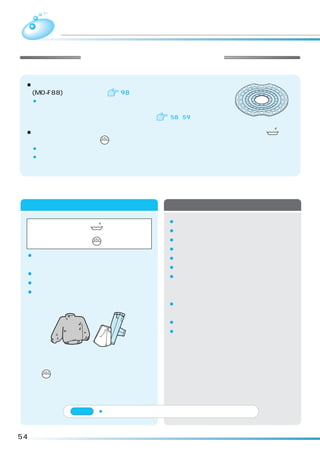 洗濯   「ドライ」コース
                 お洗濯を始める前の準備
 ■「ドライ」コースでお洗濯するときは、別売りの「お洗濯キャップ
  (MO-F88)」が必要です。 98
     ¡お洗濯キャップを使用せずにお洗濯すると、洗濯物を傷めたり、本体が破損
      する恐れがあります。
     お洗濯キャップの取り付け・取り外しかたについて        58、59

                                                     手洗
 ■「ドライ」コースは、かくはん翼を回転させず、洗濯・脱水槽を回す槽回転水流で、   表示
  のデリケートな衣類や、  表示のドライマーク衣類をやさしく洗い上げるコースです。
     ¡素材によっては洗えないものもあります。
     ¡衣類に力をかけない洗いかたをしますので、脂汚れや泥汚れ、シミなどは前処理をしてください。




 洗えるもの、洗えないものの確認
             洗えるもの                          洗えないもの
                     手洗             ¡皮革製品、皮革装飾品
                          表示があるもの
                                    ¡装飾物（羽、毛皮など）のついた衣料
     衣類の取扱い絵表示
                          表示があるもの   ¡レーヨン、キュプラおよびその混紡品
                                    ¡色落ちしやすいもの
 ¡セーター、
      カーディガン（ウール、
                アンゴラ、               ¡和服、和装小物
  カシミヤなど）                           ¡ネクタイ、スーツ、コート
 ¡スラックス、スカート                        ¡コーティング加工、樹脂加工（接着剤を使用
 ¡ブラウス、
      シャツ、ワンピース
              （絹、麻など）                したもの）エンボス加工
                                          、     （凹凸模様）をした
 ¡学生服、セーラー服                          もの
                                    ¡絹、ウールなどで強くよじった糸 （強撚糸）
                                     を使用したもの（特に織り柄）
                                    ¡ベルベット、コーデュロイなどのパイル地
                                    ¡衣類の取扱い絵表示がないもの




     ※     表示があっても、洗えないものがあります。
         右の「洗えないもの」を参照してください。




               ご注意    ¡上記以外の衣類については、洗剤の表示に従ってください。



54
 