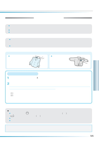 お洗濯物の準備
衣類の準備
¡しみやひどい汚れは早めに処理してください。時間がたつと落ちにくくなりますので、お洗濯前に部分洗い
 などで処理をしておくとより効果的です。
¡ボタンやししゅうがついている衣類は裏返にします。
¡ボタンやファスナーは閉めてください。

色落ちの確認
 ¡色落ちしそうな衣類は、あらかじめ、色落ちの確認をしてください。白いタオルなどに洗剤液を含ませ、
  衣類の目立たない部分に強く押し当ててタオルに色移りしないか確認してください。
  色落ちがあった場合は、お洗濯しないでください。
 ¡スカーフ、外国製の衣類は色落ちしやすいので十分に注意してください。

脂汚れ、シミなどを落ちやすくする
えり、そでなどの脂汚れ                シミ
¡そで口、えり、すそ                 ¡裏にタオルを当て、
 やポケット回りの汚                  洗剤の原液をつけて
 れは、洗剤の原液を                  ブラシなどで軽くた
 つけて、ブラシで一                  たいて落します。
 定方向にこすってく
 ださい。
                                                      洗
 シミの抜きかたワンポイント
                                                      濯
                                                      コ
1 万一、衣類にシミがついた場合は、 倍程度の洗濯液でつけ置き洗い」をしてください。
                 「3
                                                      ー
 ※上記対応でシミが抜けないときは、下記のように市販の漂白剤をご使用ください。

2 漂白剤は、酸化型と還元型とに分けられ、さらに酸化型は塩素系と酸素系に分けられます。           ス
 各々、下記のような特徴があり、使えるものと使えないものがありますので、ご使用前に漂白剤の容器に表示
 してある注意書きをよくご覧になり、正しくご使用ください。
 ※酸化型
  (1)塩素系：漂白力、殺菌力はもっとも強いのですが、色物や毛・絹には使えません。
  (2)酸素系：色・柄物に使えますが、粉末の場合のみ毛・絹には使えません。
 ※還元型
  水中の鉄分で黄ばんだり、さびがついたりしたときや、塩素系漂白剤のためにワイシャツの襟の芯地が黄変
  したときに使います。色・柄物には使えません。


使用する洗剤について
■使用する洗剤について
 ¡衣類の取扱い表示が   表示のものは、ドライマーク衣類専用の洗剤(液体)を使用してください。
  手洗
    表示のあるものは、中性洗剤(液体)も使用できます。
 ¡使用量は洗剤の表示に従ってください。
 ¡液体洗剤以外は使わないでください。



洗濯後、縮みが大きくなった場合のことを考えて、元の形に修正するために型紙を取っておくと
便利です。


                                                     55
 