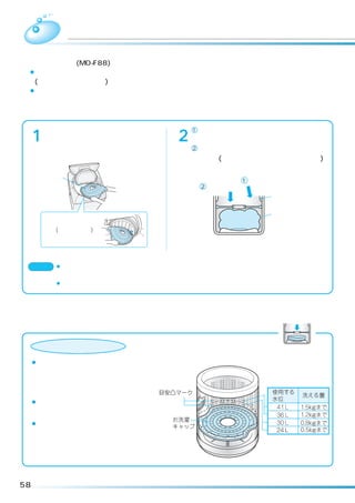 洗濯         お洗濯キャップを使う
 お洗濯キャップ(MO-F88)は別売り部品です。
 ¡洗濯の「ドライ」「毛布」コースを利用するときは、必ずお洗濯キャップをご使用ください。
  (故障の原因となります)
 ¡洗乾、乾燥の各コースではお洗濯キャップを使用しないでください。


 お洗濯キャップの取り付けかた
         お洗濯キャップの文字面を上にして、          1 キャップ手前部を押して、全体を洗濯・
     1   図のように曲げ、奥側を先に洗濯・       2   脱水槽の中に入れる。
         脱水槽に入れる。                   2 キャップ全体を強く下側に押し、水平に
                                    する。(バランスリングの下にセットする)

         お洗濯                                   1 手前を押す
         キャップ                        2 全体を押す
                                                     バランスリング


         お洗濯キャップの凹                                   槽
         部と洗濯・脱水槽の
         凸部(プラスチック)
         を合わせてからセット
         してください。



 ご注意 ¡お洗濯キャップを正しくセットしないと、お洗濯キャップの飛び出しにより思わぬ被害を招く恐れ
            があります。
           ¡洗濯物を傷めることがありますので、キャップ取り付け時には、洗濯物をはさみ込まないでください。




 お洗濯キャップの高さ位置を合わせる

     「ドライ」コースの場合

 ¡お洗濯キャップをセットする位置
                （高さ）
  は、洗うものの種類、大きさ、厚みに
  応じて、洗濯物を軽く押さえる高さに
  セットしてください。
 ¡洗濯・脱水槽にセット位置の目安凸マー
  クがありますので、参考にしてください。
 ¡ブラウスなど薄手のものを洗う場合は、
  タオルなどを入れて、洗濯物の高さを
  調整し、脱水時に片寄らないようにし
  てください。



58
 