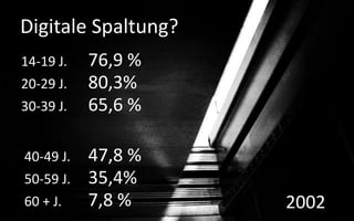 Digitale Spaltung?
14-19 J.   76,9 %
20-29 J.   80,3%
30-39 J.   65,6 %

40-49 J.   47,8 %
50-59 J.   35,4%
60 + J.    7,8 %     2002
 