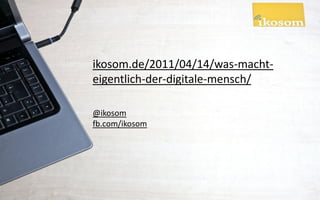 ikosom.de/2011/04/14/was-macht-
eigentlich-der-digitale-mensch/

@ikosom
fb.com/ikosom
 