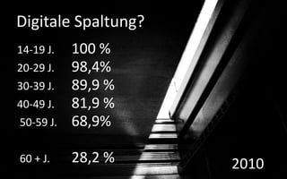 Digitale Spaltung?
14-19 J.   100 %
20-29 J.   98,4%
30-39 J.   89,9 %
40-49 J.   81,9 %
50-59 J.   68,9%

60 + J.    28,2 %    2010
 