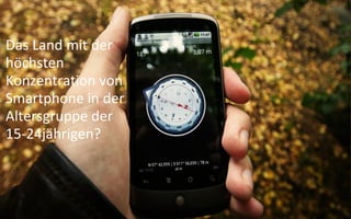 Das Land mit der
höchsten
Konzentration von
Smartphone in der
Altersgruppe der
15-24jährigen?
 