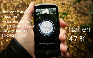 Das Land mit der
höchsten
Konzentration von
Smartphones in der
Altersgruppe der     Italien
15-24jährigen?
                     47 %
 