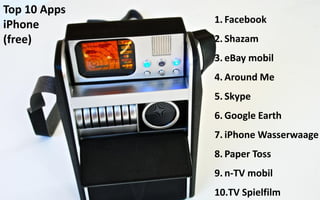 Top 10 Apps
              1. Facebook
iPhone
(free)        2. Shazam
              3. eBay mobil
              4. Around Me
              5. Skype
              6. Google Earth
              7. iPhone Wasserwaage
              8. Paper Toss
              9. n-TV mobil
              10.TV Spielfilm
 