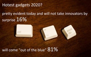 Hotest gadgets 2020?
pretty evident today and will not take innovators by
surprise 16%




will come "out of the blue” 81%
 