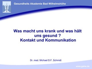 Was macht uns krank und was hält uns gesund ?  Kontakt und Kommunikation Gesundheits Akademie Bad Wilhelmshöhe Dr. med. Michael D.F. Schmidt 