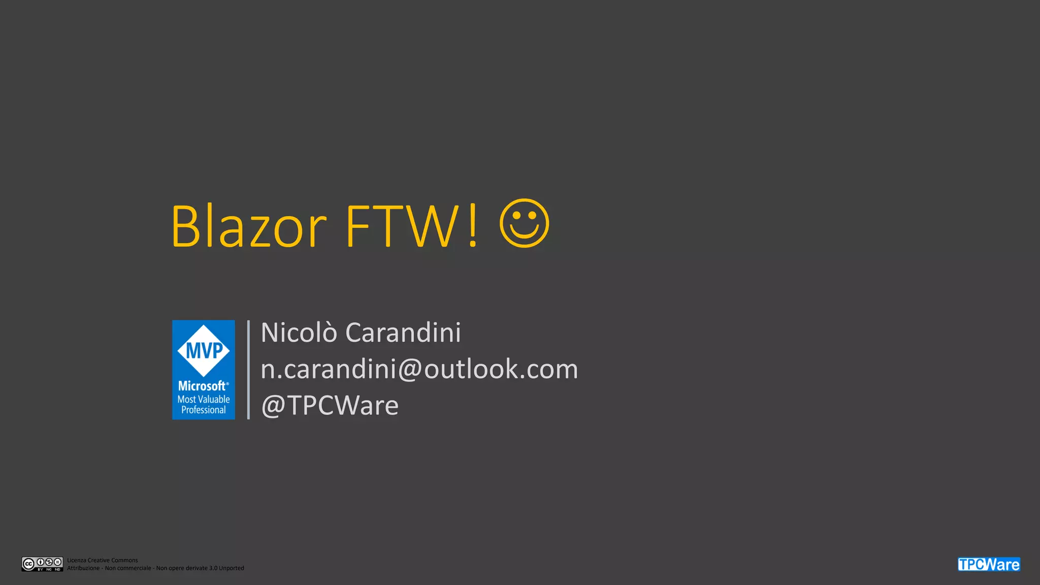 Licenza Creative Commons
Attribuzione - Non commerciale - Non opere derivate 3.0 Unported
Blazor FTW! ☺
Nicolò Carandini
n.carandini@outlook.com
@TPCWare
 