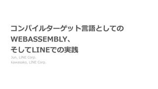 コンパイルターゲット⾔語としての 
WEBASSEMBLY、 
そしてLINEでの実践
Jun, LINE Corp.
kawasako, LINE Corp.
 