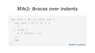 let fac = fn (n int) int {
let res = if n == 1 {
1
} else {
n * fac(n - 1)
};
res
}
好み2: Braces over indents
Easier to par...
