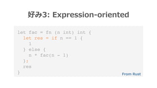 let fac = fn (n int) int {
let res = if n == 1 {
1
} else {
n * fac(n - 1)
};
res
}
好み3: Expression-oriented
From Rust
 